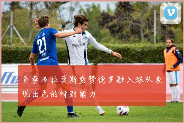 贡萨洛拉莫斯盛赞德罗融入球队表现出色的特别能力